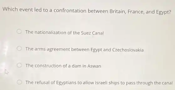 Which event led to a confrontation between Britain, France, and Egypt?
The nationalization of the Suez Canal
The arms agreement between Egypt and Czechoslovakia
The construction of a dam in Aswan
The refusal of Egyptians to allow Israeli ships to pass through the canal
