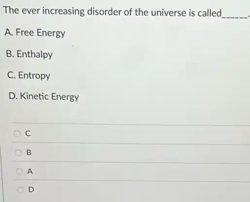 The ever increasing disorder of the universe is called __
A. Free Energy
B. Enthalpy
C. Entropy
D. Kinetic Energy
C
B
A
D