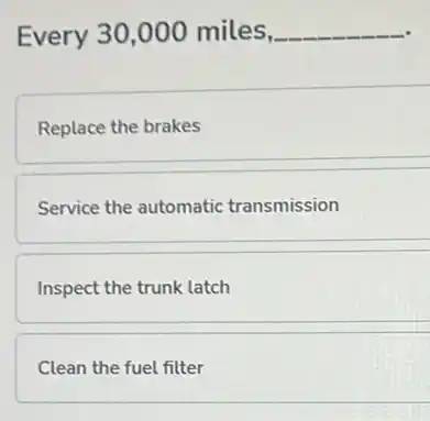 Every 30,000 miles, __
Replace the brakes
Service the automatic transmission
Inspect the trunk latch
Clean the fuel filter