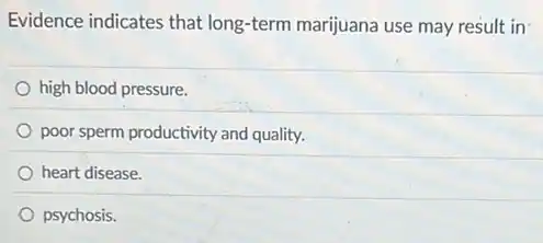 Evidence indicates that long-term marijuana use may result in
high blood pressure.
poor sperm productivity and quality.
heart disease.
psychosis.