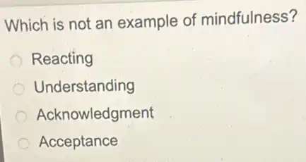 Which is not an example of mindfulness?
Reacting
Understanding
Acknowledgment
Acceptance