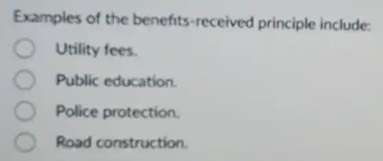 Examples of the benefits -received principle include:
Utility fees.
Public education.
Police protection.
Road construction.