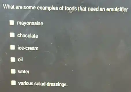 What are some examples of foods that need an emulsifier
mayonnaise
chocolate
ice-cream
oil
water
various salad dressings.