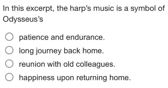 In this excerpt,the harp's music is a symbol of
Odysseus's
patience and endurance.
long journey back home.
reunion with old colleagues.
happiness upon returning home.
