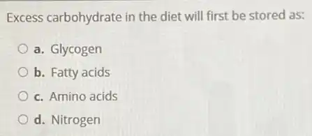 Excess carbohydrate in the diet will first be stored as:
a. Glycogen
b. Fatty acids
c. Amino acids
d. Nitrogen