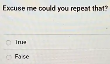Excuse me could you repeat that?
True
False