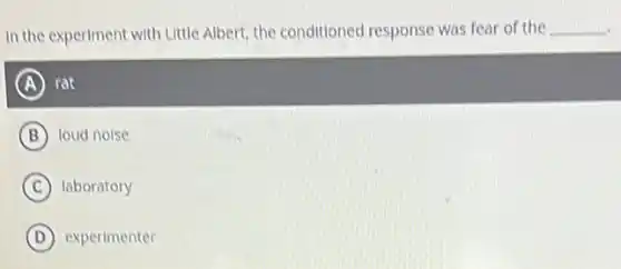In the experiment with Little Albert, the conditioned response was fear of the __
A rat
B loud noise
C laboratory
D experimenter