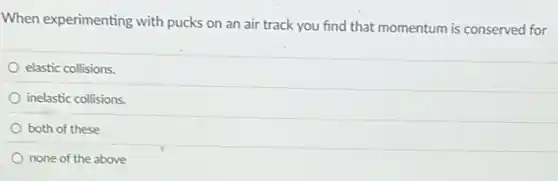 When experimenting with pucks on an air track you find that momentum is conserved for
elastic collisions.
inelastic collisions.
both of these
none of the above