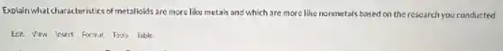 Explain what characteristics of metalloids are more like metals and which are more like nonmetals based on the research you conducted
Edit View Insert Format Tools Table