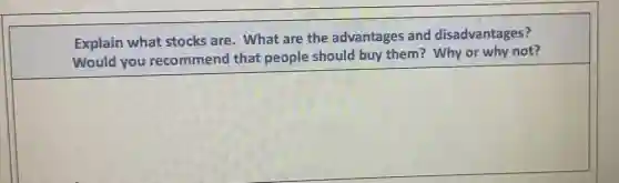 Explain what stocks are. What are the advantages and disadvantages?
Would you recommend that people should buy them?Why or why not?
square