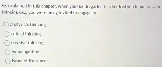 As explained in this chapter, when your kindergarten teacher told you to put on your
thinking cap, you were being invited to engage in
analytical thinking.
critical thinking.
creative thinking.
metacognition.
None of the above.