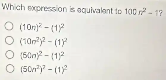 Which expression is equivalent to 100n^2-1
(10n)^2-(1)^2
(10n^2)^2-(1)^2
(50n)^2-(1)^2
(50n^2)^2-(1)^2