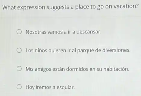 What expression suggests a place to go on vacation?
Nosotras vamos a ir a descansar.
Los niños quieren ir al parque de diversiones.
Mis amigos están dormidos en su habitación.
Hoy iremos a esquiar.