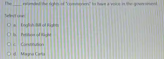 The __ extended the rights of "commoners" to have a voice in the government.
Select one:
a. English Bill of Rights
b. Petition of Right
c. Constitution
d. Magna Carta