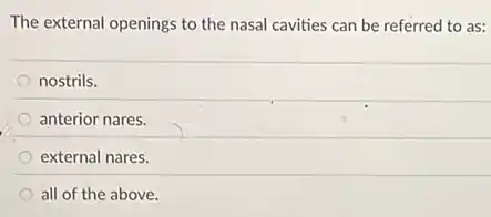 The external openings to the nasal cavities can be referred to as:
nostrils.
anterior nares.
external nares.
all of the above.