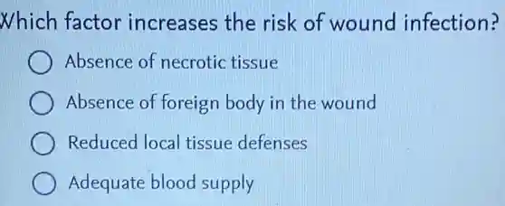 Which factor increases the risk of wound infection?
Absence of necrotic tissue
Absence of foreign body in the wound
Reduced local tissue defenses
Adequate blood supply