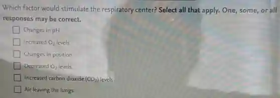 Which factor would stimulate the respiratory center? Select all that apply. One, some, or all
responses may be correct.
Changes in pH
Increased O_(2) levels
Changes in position
Decreased O_(2) levels
Increased carbon dioxide (CO_(2)) levels
Air leaving the lungs