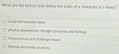 What are the factors that define the traits of a character in a story?
social and financial status
physical appearances, thought processes and feelings
circumstances and challenges faced
lifestyle and family structure