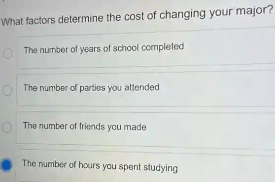 What factors determine the cost of changing your major?
The number of years of school completed
The number of parties you attended
The number of friends you made
The number of hours you spent studying