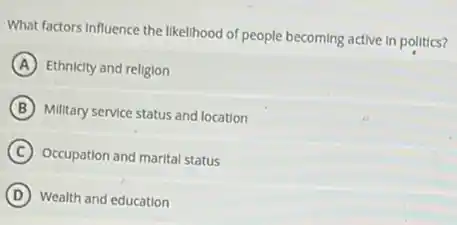 What factors Influence the likelihood of people becoming active in polltics?
A Ethnicity and religion
B Military service status and location
C Occupation and marital status
D Wealth and education