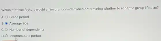 Which of these factors would an insurer consider when determining whether to accept a group life plan?
A. Grace period
B. Average age
C. Number of dependents
D. Incontestable period