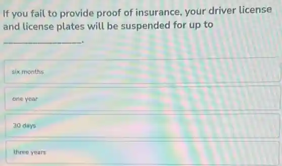 If you fail to provide proof of insurance, your driver license
and license plates will be suspended for up to
__
six months
one year
30 days
three years