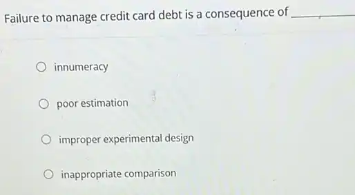Failure to manage credit card debt is a consequence of __
innumeracy
poor estimation
improper experimental design
inappropriate comparison