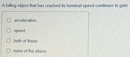 A falling object that has reached its terminal speed continues to gain
acceleration.
speed.
both of these
none of the above