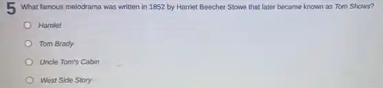 What famous melodrama was written in 1852 by Harriet Beecher Stowe that later became known as Tom Shows?
Hamlet
Tom Brady
Uncle Tom's Cabin
West Side Story