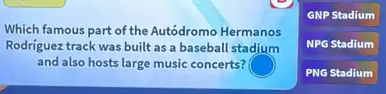 Which famous part of the Autódromo Hermanos
Rodríguez track was built as a baseball stadium
and also hosts large music concerts?
GNP Stadium
NPG Stadium
PNG Stadium