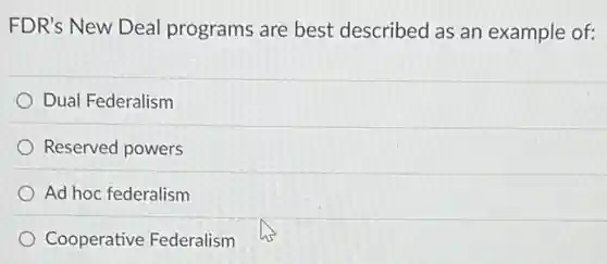 FDR's New Deal programs are best described as an example of:
Dual Federalism
Reserved powers
Ad hoc federalism
Cooperative Federalism