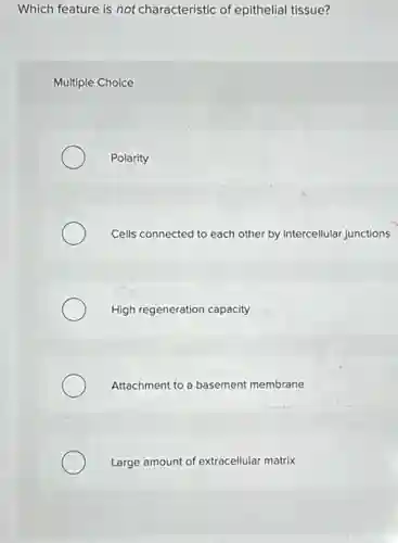 Which feature is not characteristic of epithelial tissue?
Multiple Choice
Polarity
Cells connected to each other by intercellular junctions
High regeneration capacity
Attachment to a basement membrane
Large amount of extracellular matrix