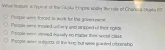 What feature is typical of the Gupta Empire under the rule of Chandra Gupta II?
People were forced to work for the government.
People were treated unfairly and stripped of their rights
People were viewed equally no matter their social class
People were subjects of the king but were granted citizenship
