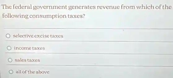 The federal government generates revenue from which of the
following consumption taxes?
selective excise taxes
income taxes
sales taxes
all of the above