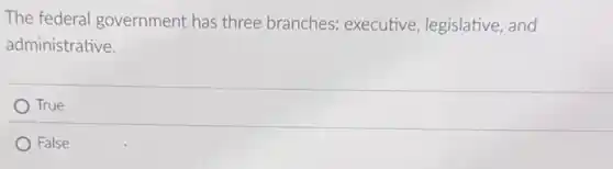 The federal government has three branches:executive, legislative, and
administrative.
True
False