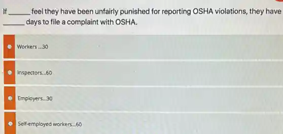 If If __ feel they have been unfairly punished for reporting OSHA violations , they have
__ days to file a complaint with OSHA.
Workers __ 30
Inspectors...60
Employers...30
Self-employed workers...60