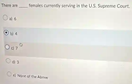 There are __ females currently serving in the U.S. Supreme Court.
a) 6
C b) 4
c) 7
d) 3
e) None of the Above