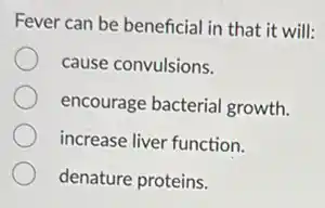 Fever can be beneficial in that it will:
cause convulsions.
encourage bacterial growth.
increase liver function.
denature proteins.