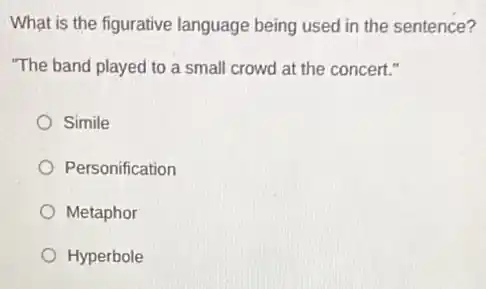 What is the figurative language being used in the sentence?
"The band played to a small crowd at the concert."
Simile
Personification
Metaphor
Hyperbole