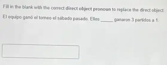 Fill in the blank with the correct direct object pronoun to replace the direct object.
El equipo ganó el torneo el sábado pasado Ellos __ ganaron 3 partidos a 1.
square