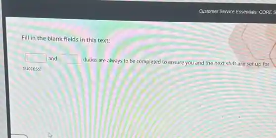 Fill in the blank fields in this text:
square  and square 
duties are always to be completed to ensure you and the next shift are set up for
success!