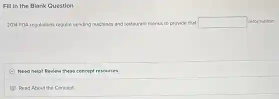 Fill in the Blank Question
2014 FDA regulations require vending machines and restaurant menus to provide that square  information.
C Need help? Review these concept resources.
Read About the Concept