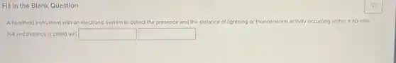 Fill in the Blank Question
A handheld Instrument with an electronic system stem to detect the presence and the distance of lightning or thunderstorm m activity occurring within a 40-mile
(64 km) distance is called o(n) square square