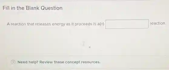 Fill in the Blank Question
A reaction that releases energy as it proceeds is a(n) square reaction.
Need help? Revlew these concept resources.