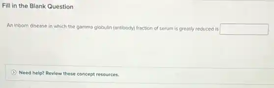 Fill in the Blank Question
An inborn disease in which the gamma globulin (antibody) fraction of serum is greatly reduced is square 
Need help? Review these concept resources.