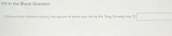 Fill in the Blank Question
Different than Western scales the system of tones was set by the Tang Dynasty into 12 square