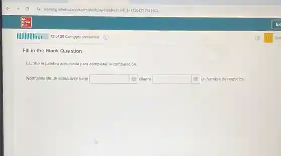 Fill in the Blank Question
Escribe la palabra apropiada para cor completar la comparación.
Normalmente un estudiante tiene square  dinero square  un hombre de negocios.