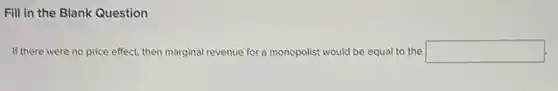 Fill in the Blank Question
If there were no price effect, then marginal revenue for a monopolist would be equal to the square