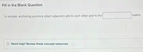 Fill in the Blank Question
In animals, anchoring junctions attach adjacent cells to each other and to the square matrix.
Need help? Review these concept resources.
