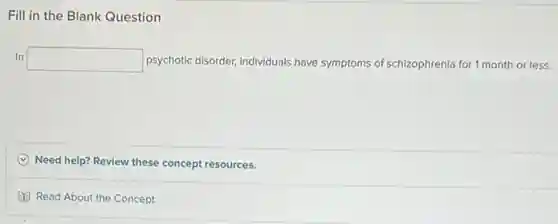Fill in the Blank Question
In square psychotic disorder, individuals have symptoms of schizophrenia for 1 month or less.
C Need help? Review these concept resources.
Read About the Concept